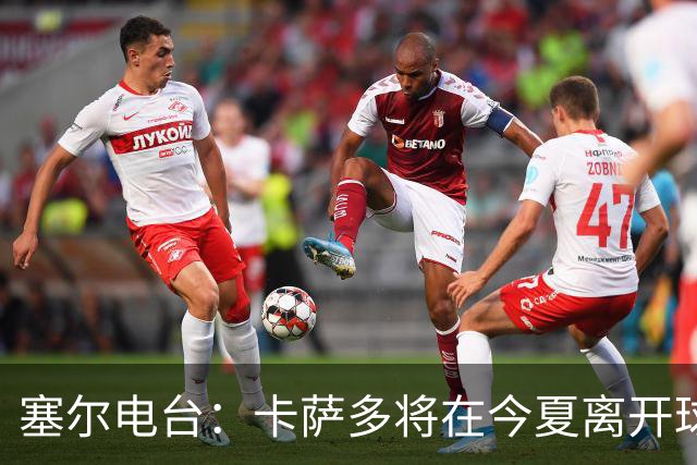 塞尔电台：卡萨多将在今夏离开球队 利雅得新月是具吸引力的选择
